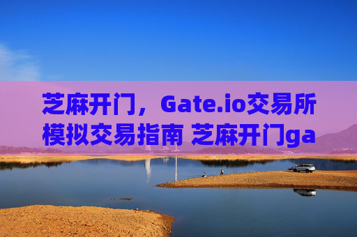 芝麻开门，Gate.io交易所模拟交易指南 芝麻开门gate.io交易所模拟