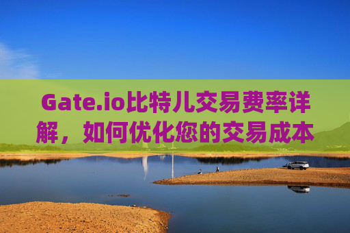 Gate.io比特儿交易费率详解，如何优化您的交易成本 gate.io比特儿交易费率