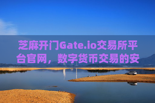 芝麻开门Gate.io交易所平台官网，数字货币交易的安全之门 芝麻开门gate.io交易所平台官网