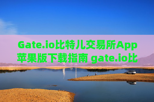 Gate.io比特儿交易所App苹果版下载指南 gate.io比特儿交易所app苹果版下载