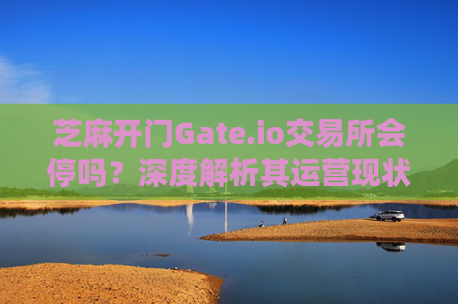 芝麻开门Gate.io交易所会停吗？深度解析其运营现状与未来前景 芝麻开门gate.io交易所会停吗