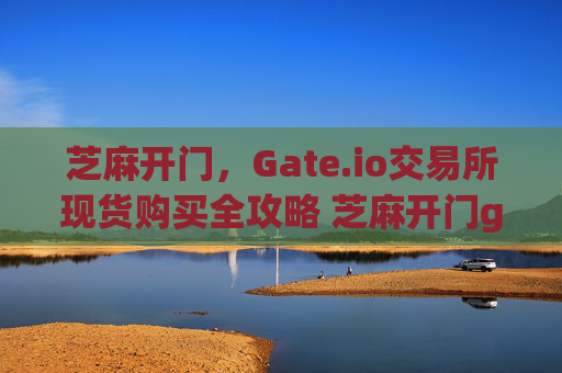 芝麻开门，Gate.io交易所现货购买全攻略 芝麻开门gate.io交易所购买现货