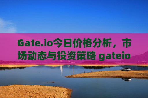 Gate.io今日价格分析，市场动态与投资策略 gateio今日价格