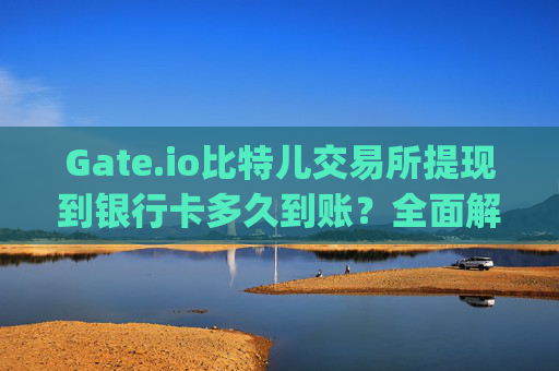 Gate.io比特儿交易所提现到银行卡多久到账？全面解析 gate.io比特儿交易所提现多久到银行卡里