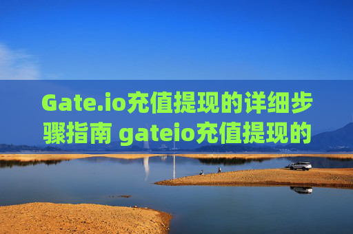 Gate.io充值提现的详细步骤指南 gateio充值提现的详细步骤