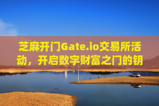 芝麻开门Gate.io交易所活动，开启数字财富之门的钥匙 芝麻开门gate.io交易所活动