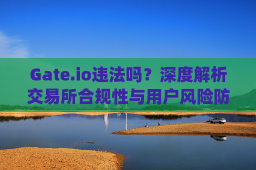 Gate.io违法吗？深度解析交易所合规性与用户风险防范 gateio违法吗