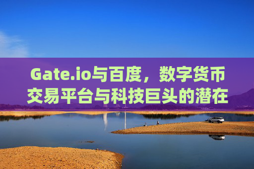 Gate.io与百度，数字货币交易平台与科技巨头的潜在合作前景 gateio百度