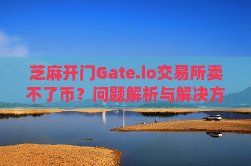 芝麻开门Gate.io交易所卖不了币？问题解析与解决方案 芝麻开门gate.io交易所卖不了币