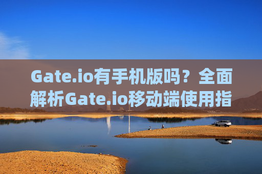 Gate.io有手机版吗？全面解析Gate.io移动端使用指南 gateio有手机版吗