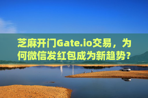 芝麻开门Gate.io交易，为何微信发红包成为新趋势？芝麻开门gate.io交易为啥是微信发红包