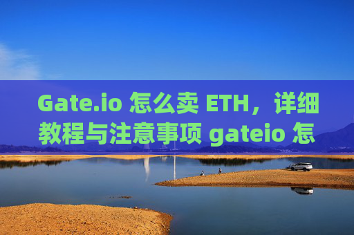 Gate.io 怎么卖 ETH，详细教程与注意事项 gateio 怎么卖eth