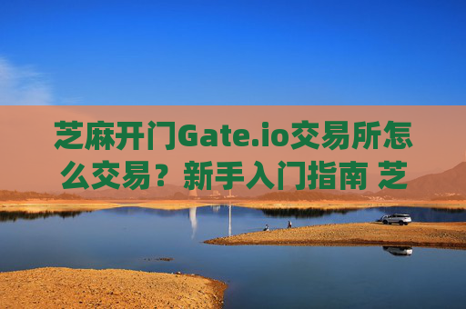 芝麻开门Gate.io交易所怎么交易？新手入门指南 芝麻开门gate.io交易所怎么交易