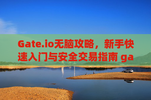 Gate.io无脑攻略，新手快速入门与安全交易指南 gateio无脑攻略