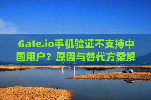 Gate.io手机验证不支持中国用户？原因与替代方案解析 gateio手机验证没有中国