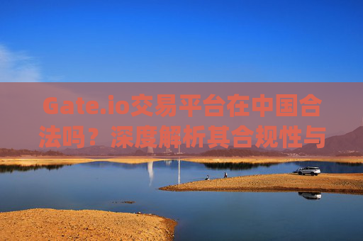 Gate.io交易平台在中国合法吗？深度解析其合规性与风险 gateio交易平台在中国合法吗