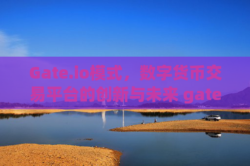 Gate.io模式，数字货币交易平台的创新与未来 gateio模式