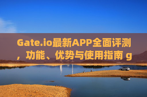 Gate.io最新APP全面评测，功能、优势与使用指南 gateio最新app