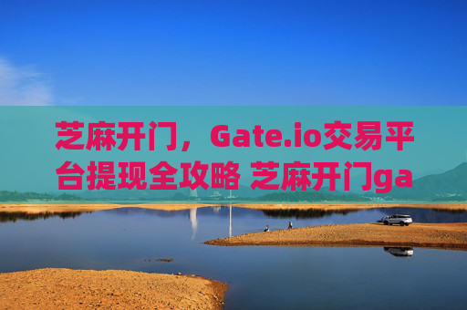 芝麻开门，Gate.io交易平台提现全攻略 芝麻开门gate.io交易平台提现