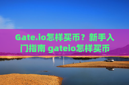 Gate.io怎样买币？新手入门指南 gateio怎样买币
