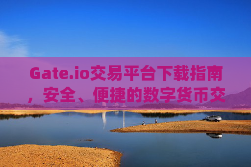 Gate.io交易平台下载指南，安全、便捷的数字货币交易体验 下载gateio交易