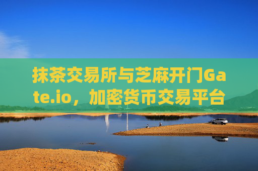 抹茶交易所与芝麻开门Gate.io，加密货币交易平台的双雄对决 抹茶交易所与芝麻开门gate.io