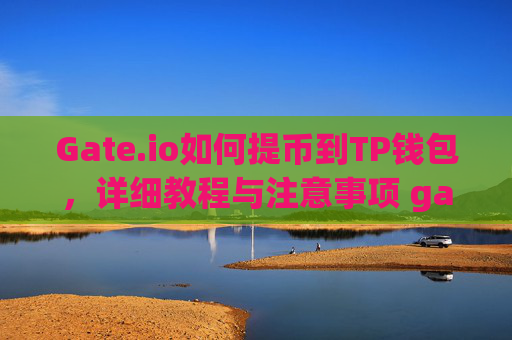 Gate.io如何提币到TP钱包，详细教程与注意事项 gateio怎么提币到tp钱包