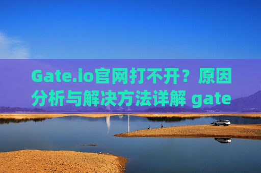 Gate.io官网打不开？原因分析与解决方法详解 gateio官网怎么打不开