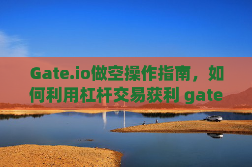 Gate.io做空操作指南，如何利用杠杆交易获利 gateio做空操作