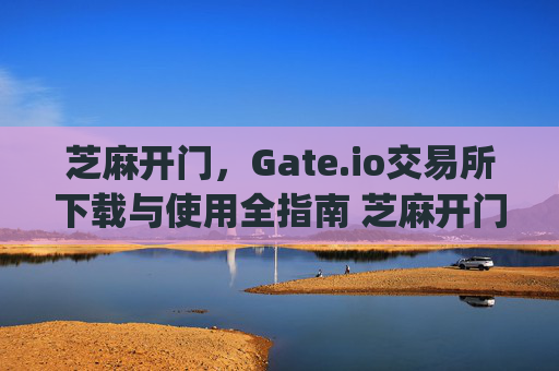 芝麻开门，Gate.io交易所下载与使用全指南 芝麻开门gate.io交易所下载