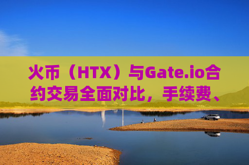 火币（HTX）与Gate.io合约交易全面对比，手续费、杠杆、安全性哪家更强？火币和gateio 合约比较