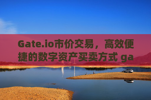 Gate.io市价交易，高效便捷的数字资产买卖方式 gateio市价