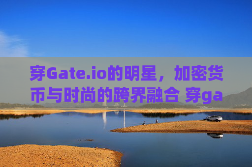 穿Gate.io的明星，加密货币与时尚的跨界融合 穿gateio的明星