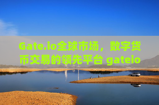 Gate.io全球市场，数字货币交易的领先平台 gateio全球市场