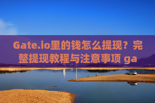 Gate.io里的钱怎么提现？完整提现教程与注意事项 gateio里的钱怎么提现