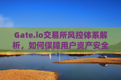 Gate.io交易所风控体系解析，如何保障用户资产安全？gateio交易所风控
