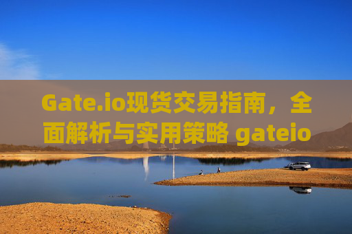 Gate.io现货交易指南，全面解析与实用策略 gateio现货