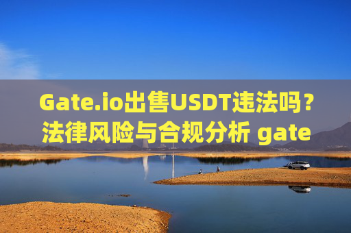 Gate.io出售USDT违法吗？法律风险与合规分析 gateio出售usdt违法吗