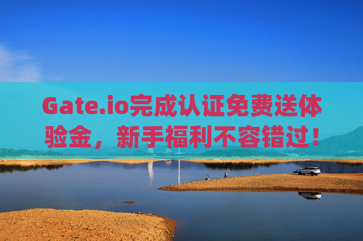 Gate.io完成认证免费送体验金，新手福利不容错过！gateio完成认证免费送体验金