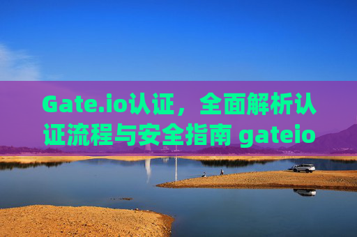 Gate.io认证，全面解析认证流程与安全指南 gateio认证
