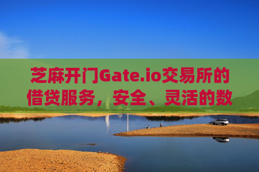 芝麻开门Gate.io交易所的借贷服务，安全、灵活的数字资产理财方式 芝麻开门gate.io交易所的借贷