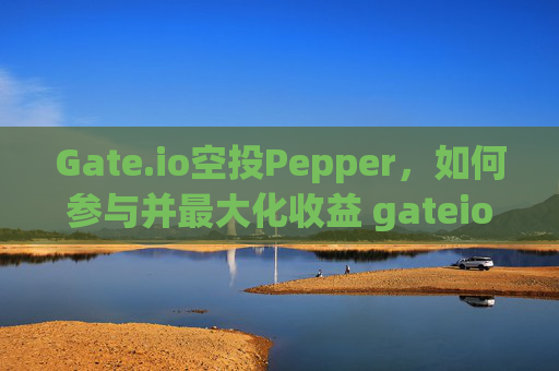 Gate.io空投Pepper，如何参与并最大化收益 gateio空投pepper