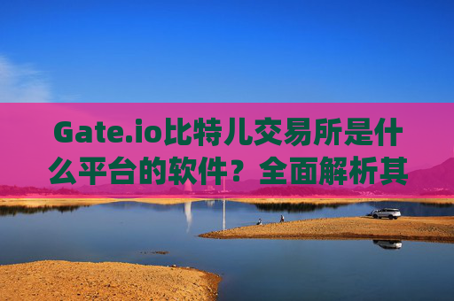 Gate.io比特儿交易所是什么平台的软件？全面解析其功能与特点 gate.io比特儿交易所是什么平台的软件