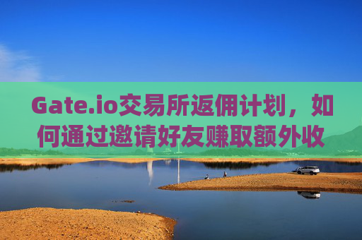 Gate.io交易所返佣计划，如何通过邀请好友赚取额外收益 gateio交易所返佣