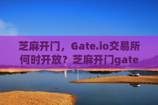 芝麻开门，Gate.io交易所何时开放？芝麻开门gate.io交易所何时开放