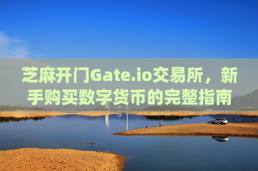 芝麻开门Gate.io交易所，新手购买数字货币的完整指南 芝麻开门gate.io交易所怎样买币