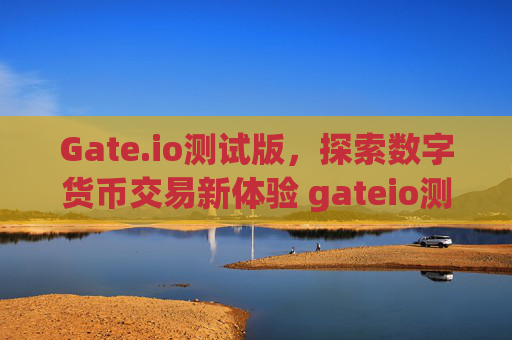 Gate.io测试版，探索数字货币交易新体验 gateio测试版