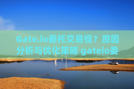 Gate.io委托交易慢？原因分析与优化策略 gateio委托交易慢