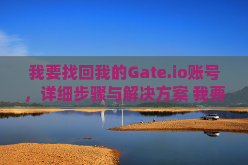 我要找回我的Gate.io账号，详细步骤与解决方案 我要找回gateio我的帐号