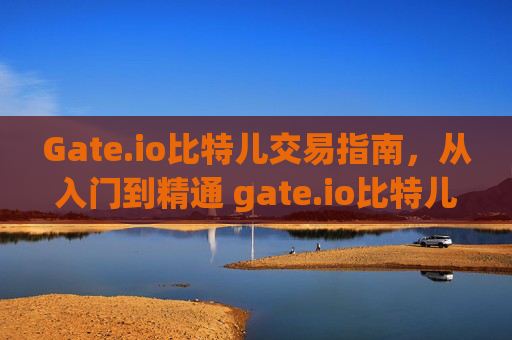 Gate.io比特儿交易指南，从入门到精通 gate.io比特儿如何交易